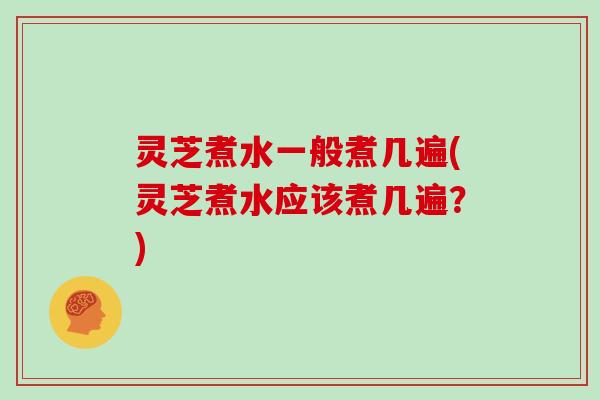 灵芝煮水一般煮几遍(灵芝煮水应该煮几遍？)