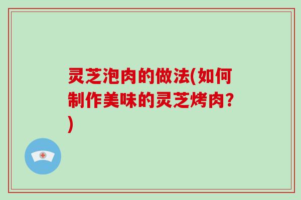灵芝泡肉的做法(如何制作美味的灵芝烤肉？)