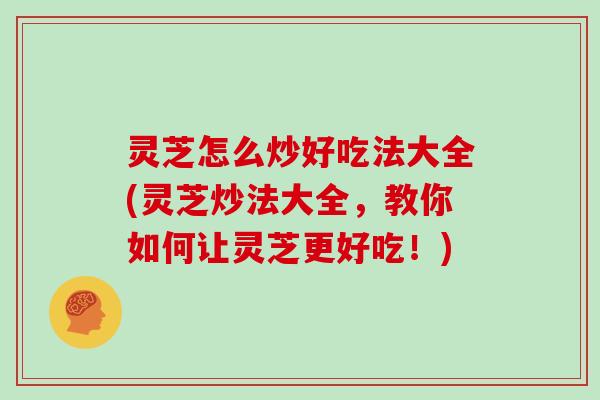 灵芝怎么炒好吃法大全(灵芝炒法大全，教你如何让灵芝更好吃！)