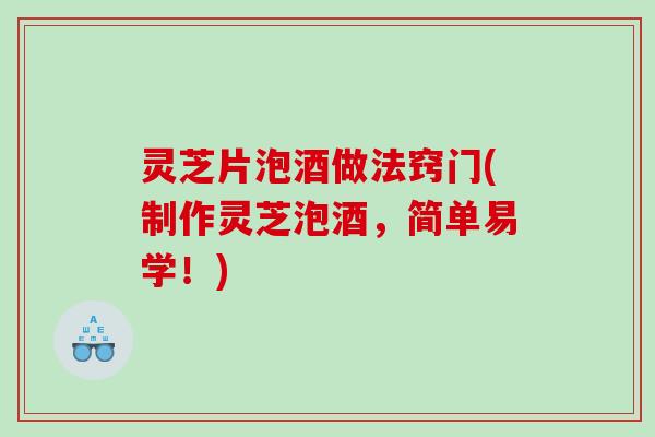 灵芝片泡酒做法窍门(制作灵芝泡酒，简单易学！)
