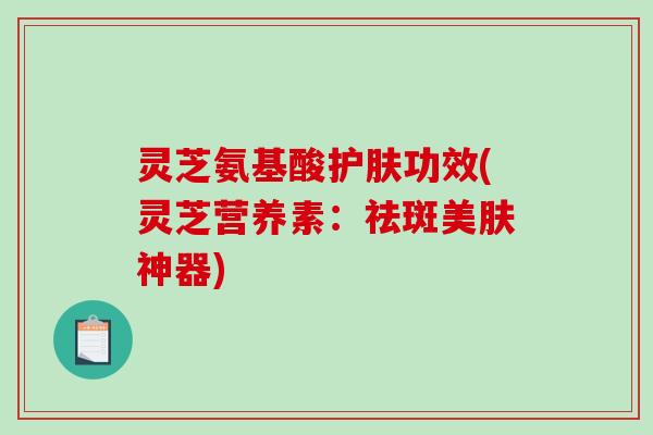 灵芝氨基酸护肤功效(灵芝营养素：祛斑美肤神器)