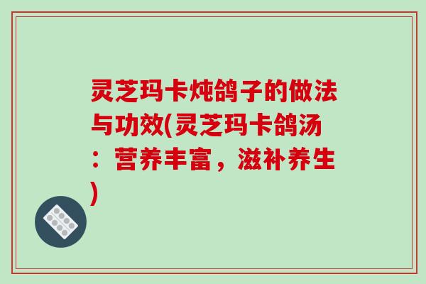 灵芝玛卡炖鸽子的做法与功效(灵芝玛卡鸽汤:营养丰富,滋补养生) 灵芝玛卡炖鸽子的做法与功效(灵芝玛卡鸽汤:营养丰富,滋补养生)