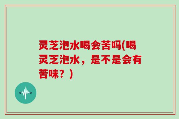 灵芝泡水喝会苦吗(喝灵芝泡水，是不是会有苦味？)