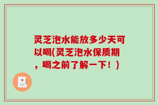 灵芝泡水能放多少天可以喝(灵芝泡水保质期，喝之前了解一下！)