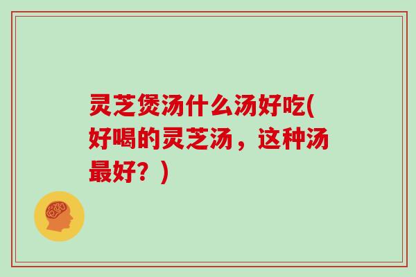灵芝煲汤什么汤好吃(好喝的灵芝汤，这种汤最好？)