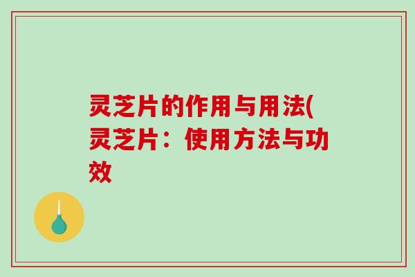 灵芝片的作用与用法(灵芝片：使用方法与功效