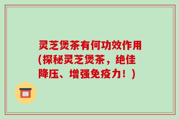 灵芝煲茶有何功效作用(探秘灵芝煲茶，绝佳、增强免疫力！)