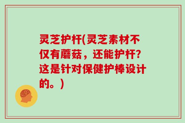 灵芝护杆(灵芝素材不仅有蘑菇，还能护杆？这是针对保健护棒设计的。)