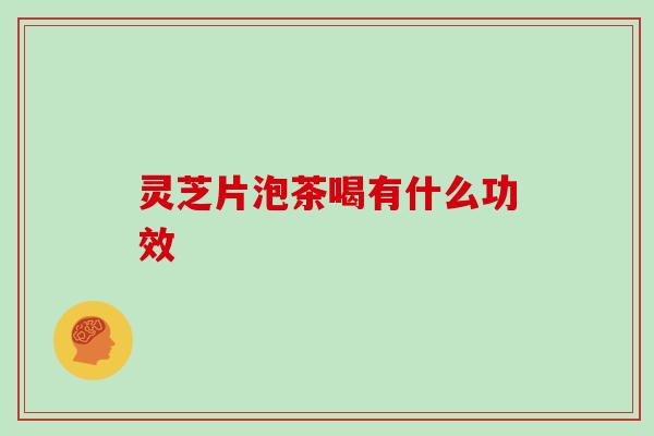 灵芝片泡茶喝有什么功效