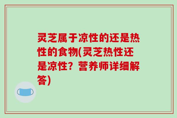 灵芝属于凉性的还是热性的食物(灵芝热性还是凉性？营养师详细解答)