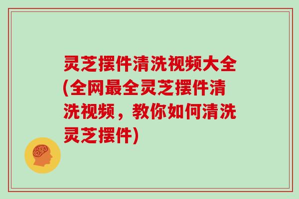 灵芝摆件清洗视频大全(全网全灵芝摆件清洗视频，教你如何清洗灵芝摆件)