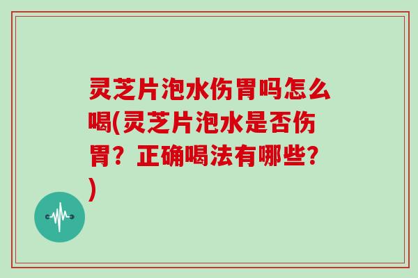 灵芝片泡水伤胃吗怎么喝(灵芝片泡水是否伤胃？正确喝法有哪些？)