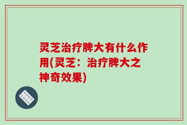 灵芝脾大有什么作用(灵芝：脾大之神奇效果)