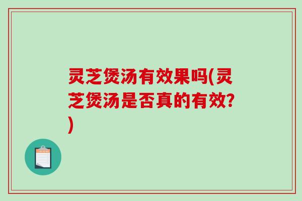 灵芝煲汤有效果吗(灵芝煲汤是否真的有效？)