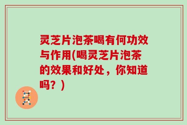 灵芝片泡茶喝有何功效与作用(喝灵芝片泡茶的效果和好处，你知道吗？)