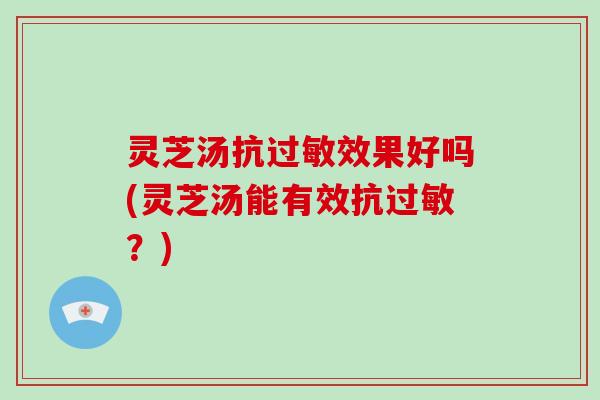 灵芝汤抗过敏效果好吗(灵芝汤能有效抗过敏？)