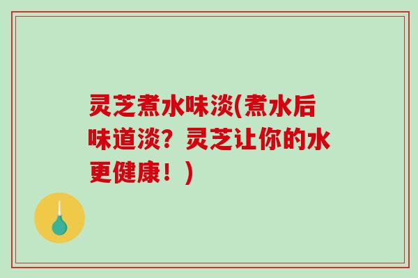 灵芝煮水味淡(煮水后味道淡？灵芝让你的水更健康！)