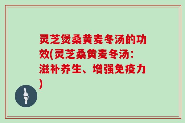 灵芝煲桑黄麦冬汤的功效(灵芝桑黄麦冬汤：滋补养生、增强免疫力)