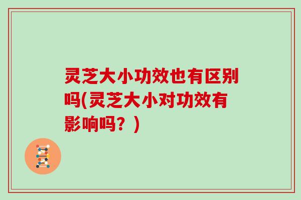 灵芝大小功效也有区别吗(灵芝大小对功效有影响吗？)