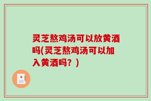 灵芝熬鸡汤可以放黄酒吗(灵芝熬鸡汤可以加入黄酒吗？)