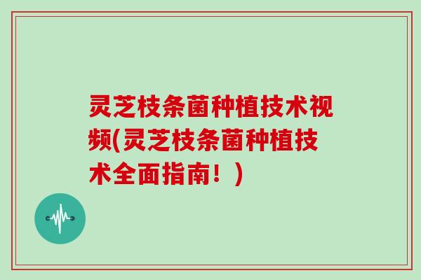 灵芝枝条菌种植技术视频(灵芝枝条菌种植技术全面指南！)