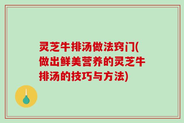灵芝牛排汤做法窍门(做出鲜美营养的灵芝牛排汤的技巧与方法)