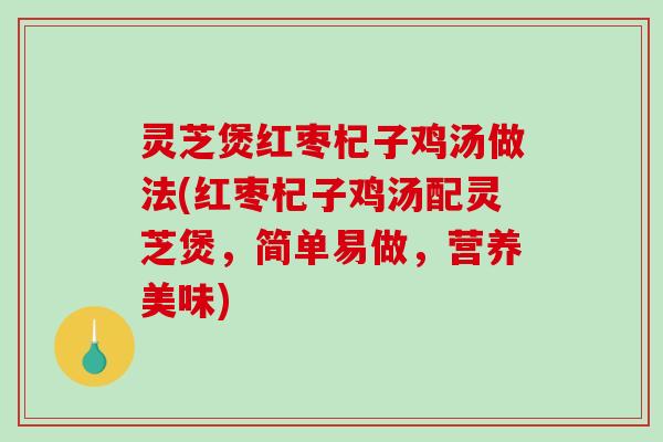灵芝煲红枣杞子鸡汤做法(红枣杞子鸡汤配灵芝煲，简单易做，营养美味)
