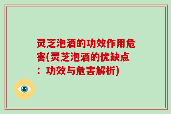 灵芝泡酒的功效作用危害(灵芝泡酒的优缺点：功效与危害解析)