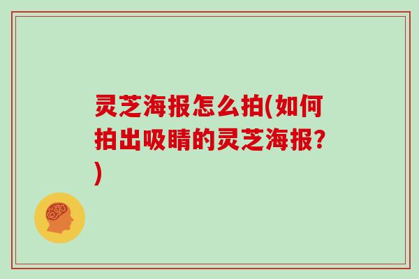 灵芝海报怎么拍(如何拍出吸睛的灵芝海报？)