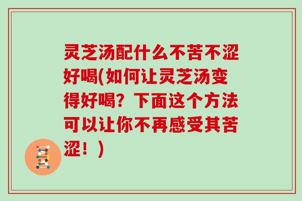 灵芝汤配什么不苦不涩好喝(如何让灵芝汤变得好喝？下面这个方法可以让你不再感受其苦涩！)