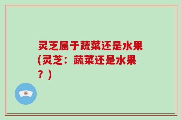 灵芝属于蔬菜还是水果(灵芝：蔬菜还是水果？)