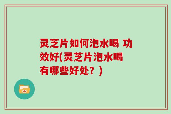 灵芝片如何泡水喝 功效好(灵芝片泡水喝 有哪些好处？)