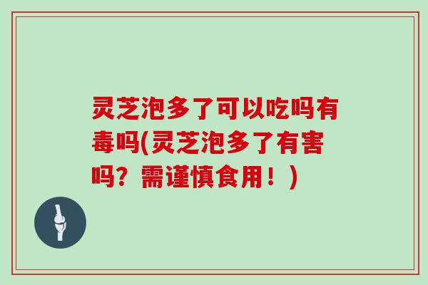 灵芝泡多了可以吃吗有毒吗(灵芝泡多了有害吗？需谨慎食用！)