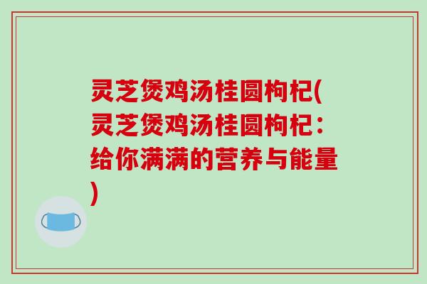 灵芝煲鸡汤桂圆枸杞(灵芝煲鸡汤桂圆枸杞：给你满满的营养与能量)