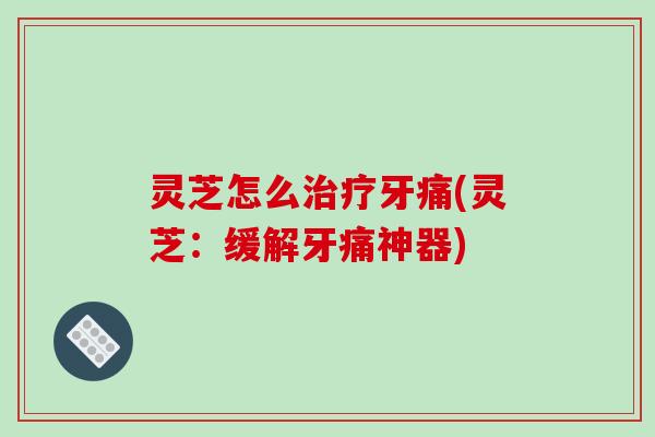 灵芝怎么治疗牙痛(灵芝：缓解牙痛神器)