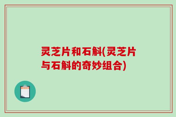 灵芝片和石斛(灵芝片与石斛的奇妙组合)
