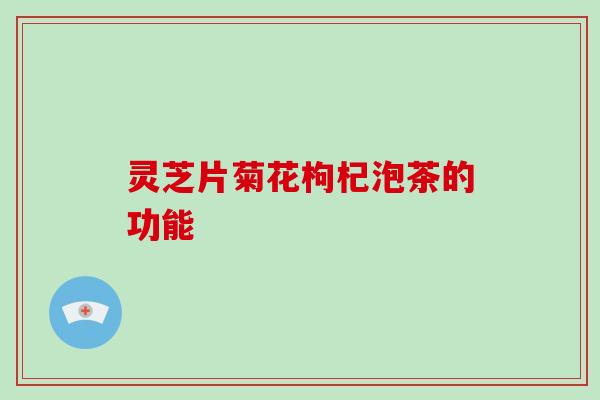 灵芝片菊花枸杞泡茶的功能