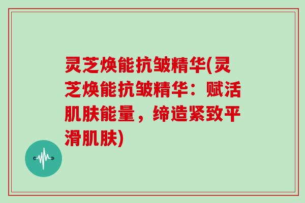 灵芝焕能抗皱精华(灵芝焕能抗皱精华：赋活肌肤能量，缔造紧致平滑肌肤)
