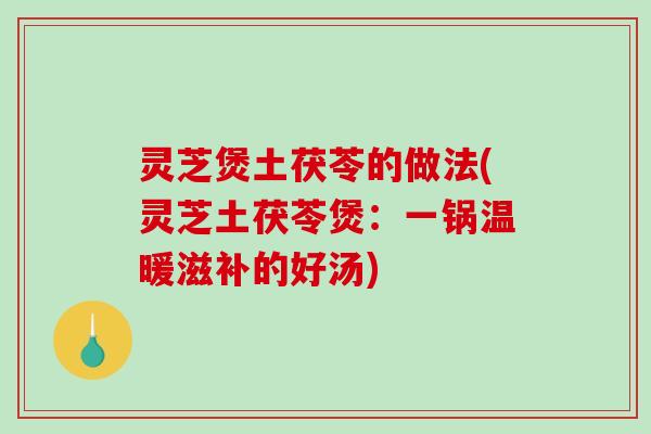 灵芝煲土茯苓的做法(灵芝土茯苓煲：一锅温暖滋补的好汤)