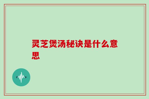 灵芝煲汤秘诀是什么意思