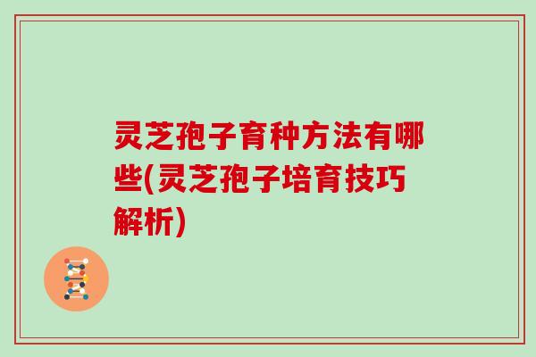 灵芝孢子育种方法有哪些(灵芝孢子培育技巧解析)