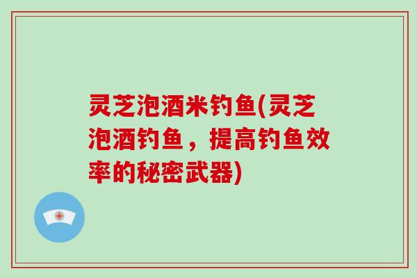 灵芝泡酒米钓鱼(灵芝泡酒钓鱼，提高钓鱼效率的秘密武器)