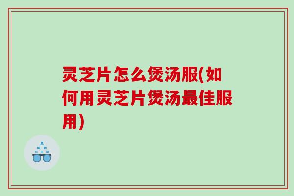 灵芝片怎么煲汤服(如何用灵芝片煲汤佳服用)