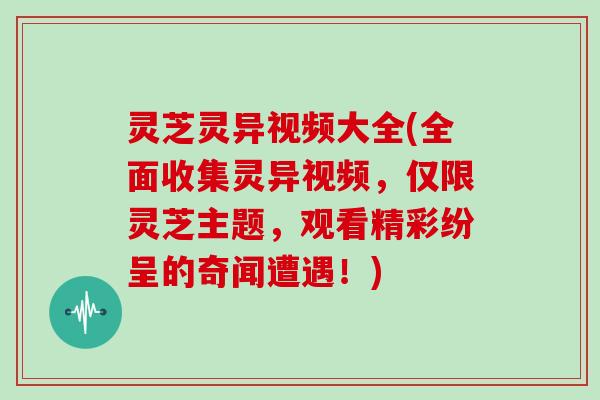灵芝灵异视频大全(全面收集灵异视频,仅限灵芝主题,观看精彩纷呈的奇闻遭遇!) 灵芝灵异视频大全(全面收集灵异视频,仅限灵芝主题,观看精彩纷呈的奇闻遭遇!)