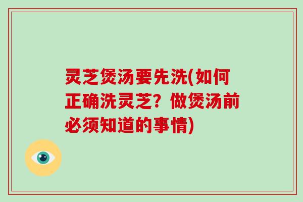 灵芝煲汤要先洗(如何正确洗灵芝？做煲汤前必须知道的事情)