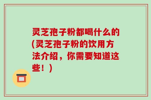 灵芝孢子粉都喝什么的(灵芝孢子粉的饮用方法介绍，你需要知道这些！)