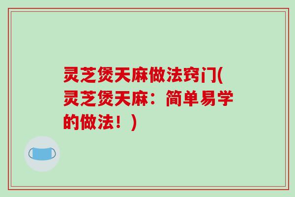 灵芝煲天麻做法窍门(灵芝煲天麻：简单易学的做法！)