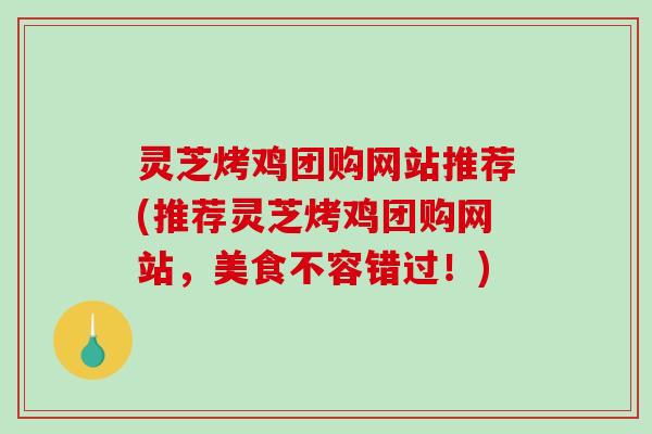 灵芝烤鸡团购网站推荐(推荐灵芝烤鸡团购网站，美食不容错过！)