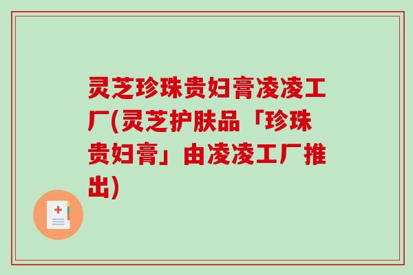 灵芝珍珠贵妇膏凌凌工厂(灵芝护肤品「珍珠贵妇膏」由凌凌工厂推出)