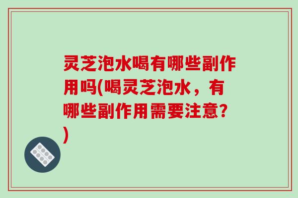 灵芝泡水喝有哪些副作用吗(喝灵芝泡水，有哪些副作用需要注意？)